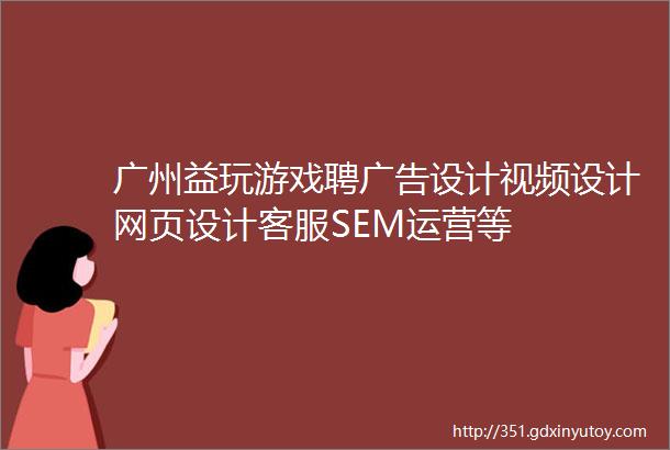 广州益玩游戏聘广告设计视频设计网页设计客服SEM运营等